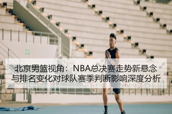 北京男篮视角：NBA总决赛走势新悬念与排名变化对球队赛季判断影响深度分析 | Kaiyun