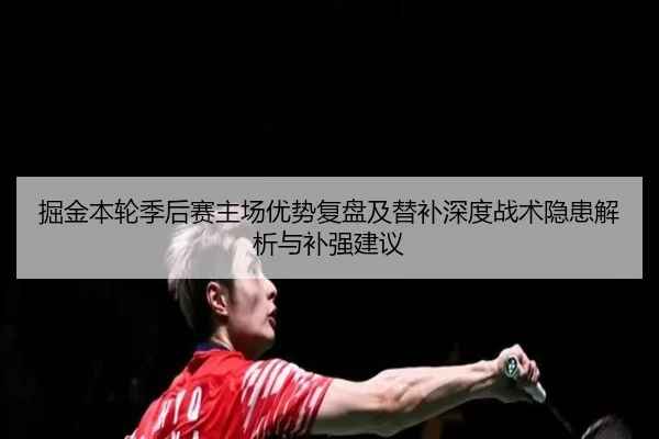 掘金本轮季后赛主场优势复盘及替补深度战术隐患解析与补强建议